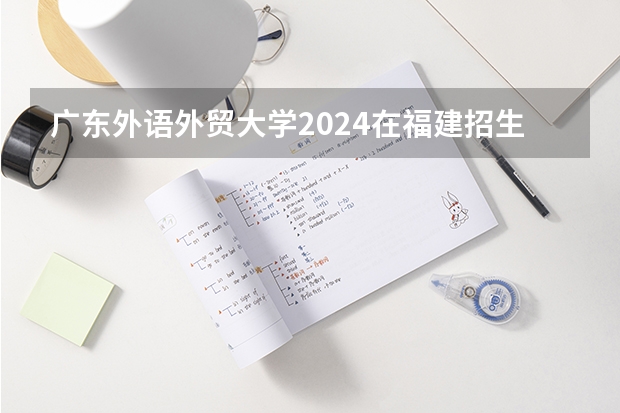 广东外语外贸大学2024在福建招生计划（招生人数）