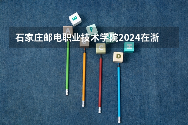 石家庄邮电职业技术学院2024在浙江招生计划（招生人数）