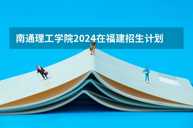 南通理工学院2024在福建招生计划（招生人数）