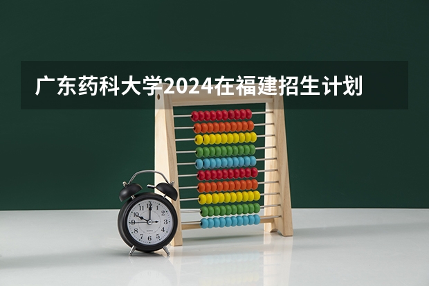 广东药科大学2024在福建招生计划（招生人数）