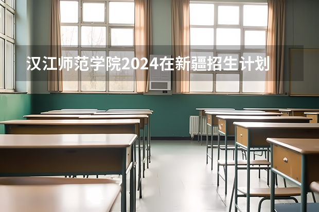 汉江师范学院2024在新疆招生计划（招生人数）