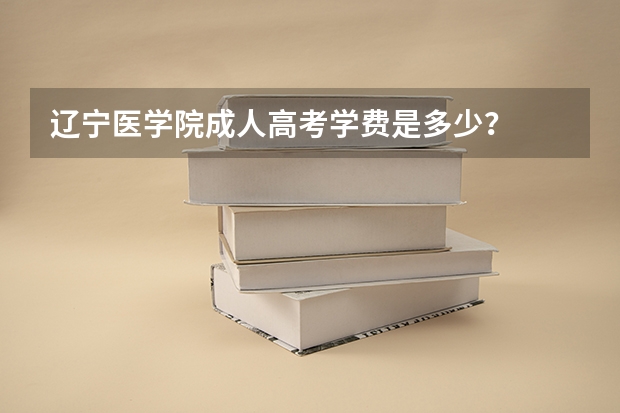 辽宁医学院成人高考学费是多少？
