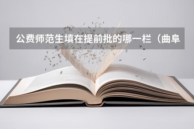公费师范生填在提前批的哪一栏（曲阜师范大学提前批公费师范生录取分数线）