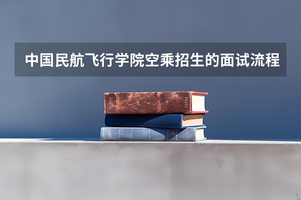 中国民航飞行学院空乘招生的面试流程有哪些