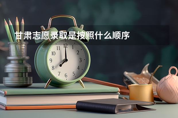 甘肃志愿录取是按照什么顺序