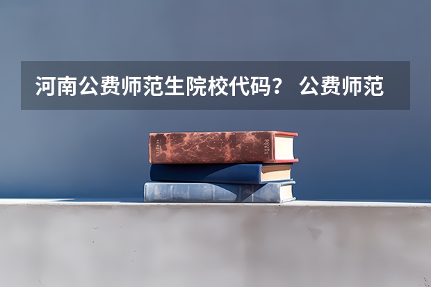 河南公费师范生院校代码？ 公费师范生录取分数线