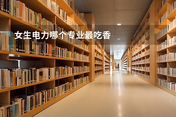 女生电力哪个专业最吃香