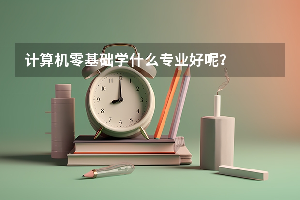 计算机零基础学什么专业好呢？