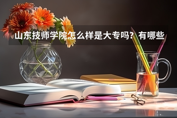 山东技师学院怎么样是大专吗?有哪些王牌专业怎么样?地址在哪学费多少?