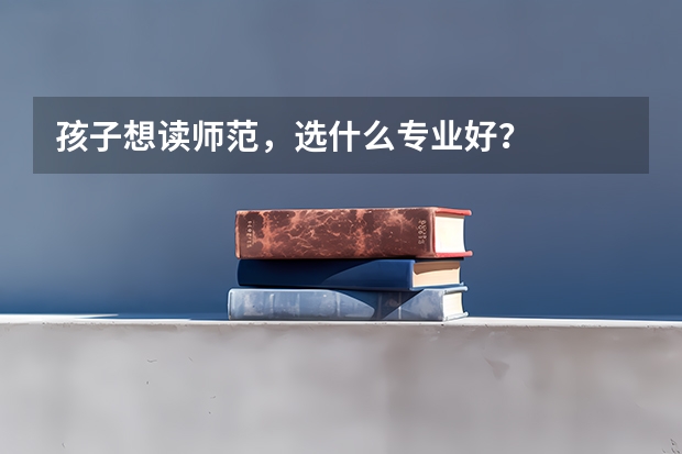 孩子想读师范，选什么专业好？
