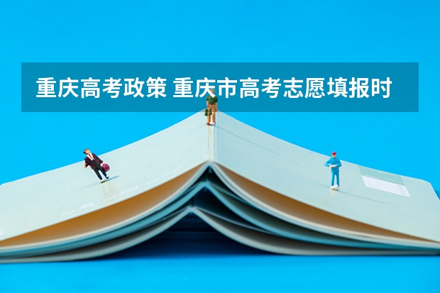 重庆高考政策 重庆市高考志愿填报时间及录取时间