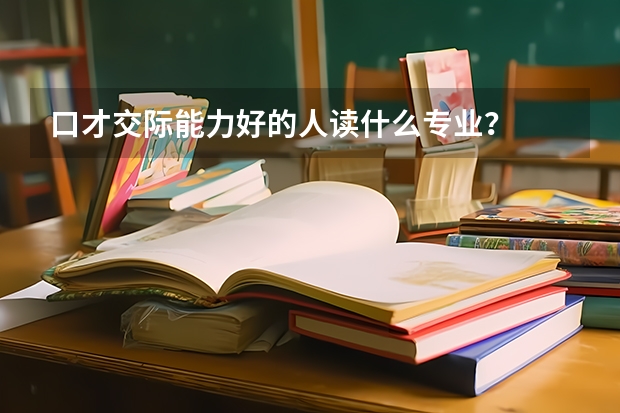 口才交际能力好的人读什么专业?