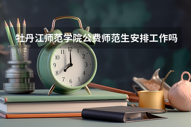 牡丹江师范学院公费师范生安排工作吗
