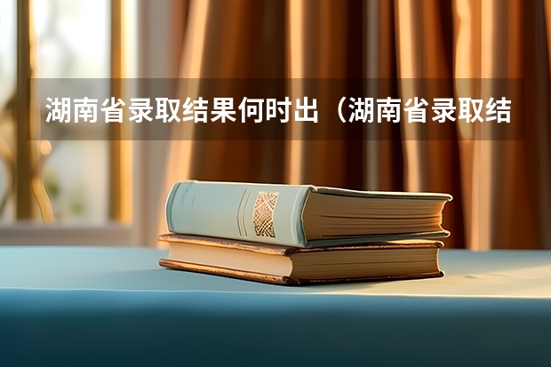 湖南省录取结果何时出（湖南省录取结果何时出）