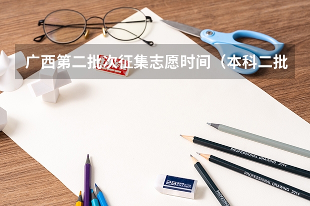 广西第二批次征集志愿时间（本科二批征集志愿填报时间四川）
