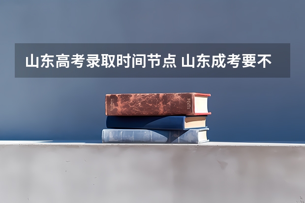 山东高考录取时间节点 山东成考要不要去函授站报名？