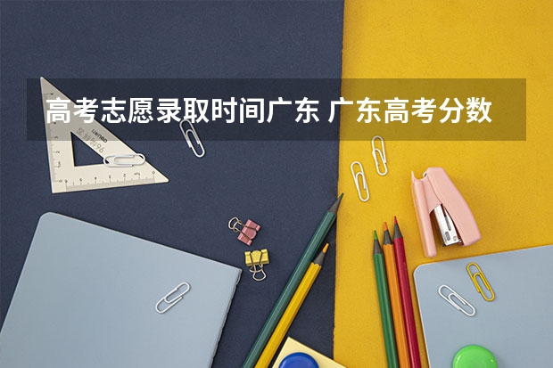 高考志愿录取时间广东 广东高考分数2023年公布时间表