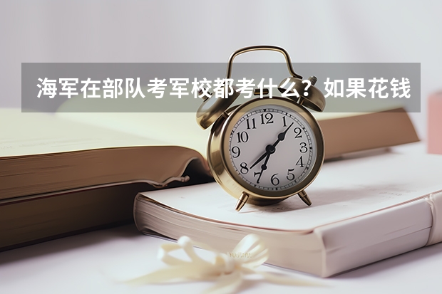海军在部队考军校都考什么？如果花钱找关系，得花多少钱