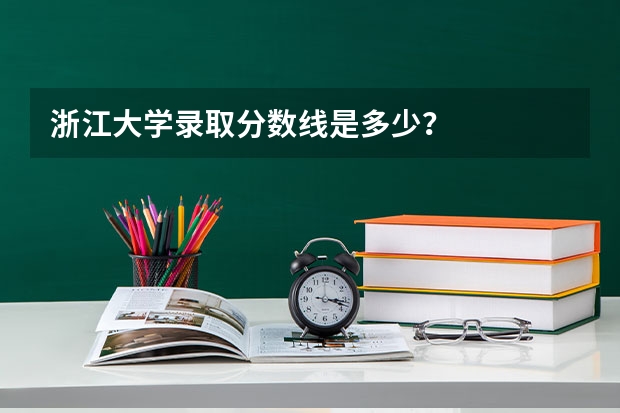 浙江大学录取分数线是多少？