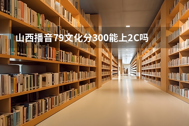 山西播音79文化分300能上2C吗平行志愿我能被录取吗，应该几号填志愿呢