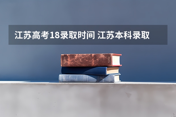 江苏高考18录取时间 江苏本科录取时间