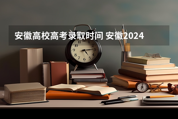 安徽高校高考录取时间 安徽2024高考提前批志愿录取时间 几号开始录取