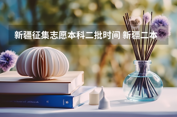 新疆征集志愿本科二批时间 新疆二本征集志愿投档线