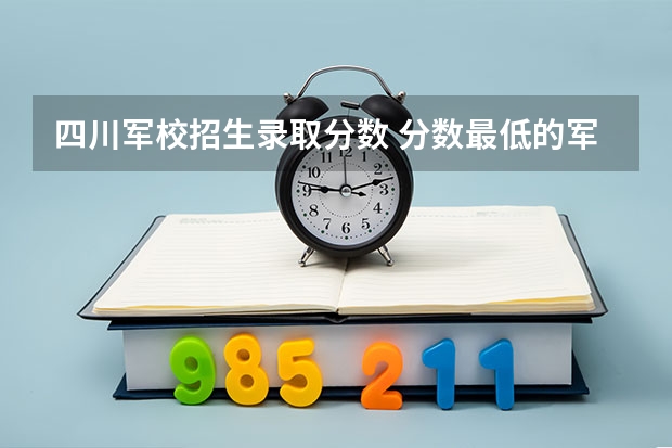 四川军校招生录取分数 分数最低的军校
