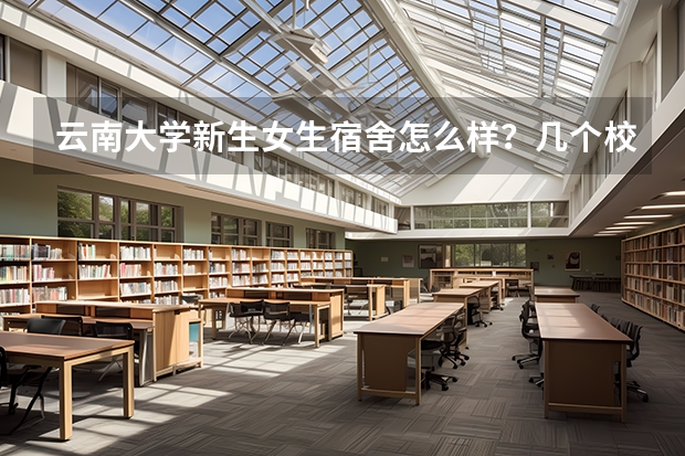 云南大学新生女生宿舍怎么样？几个校区都求回答。几人一间？是上