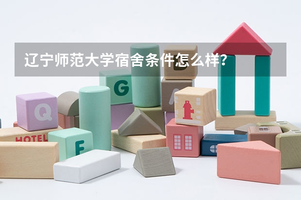 辽宁师范大学宿舍条件怎么样？