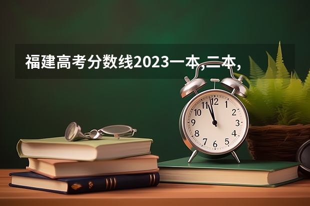 福建高考分数线2023一本,二本,专科分数线 福建二本录取分数线