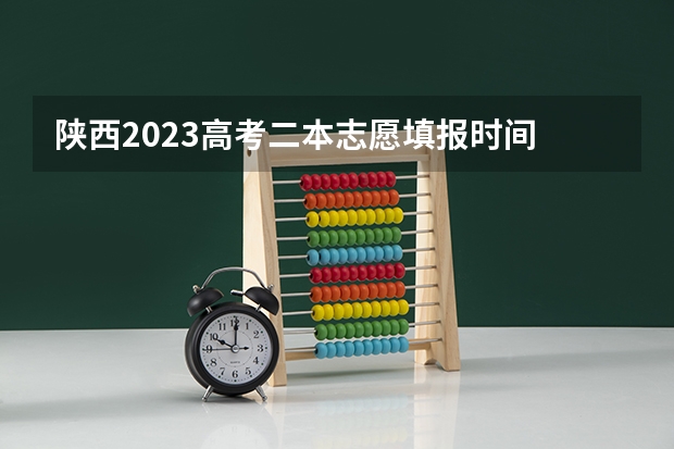 陕西2023高考二本志愿填报时间 陕西本科二批志愿填报时间