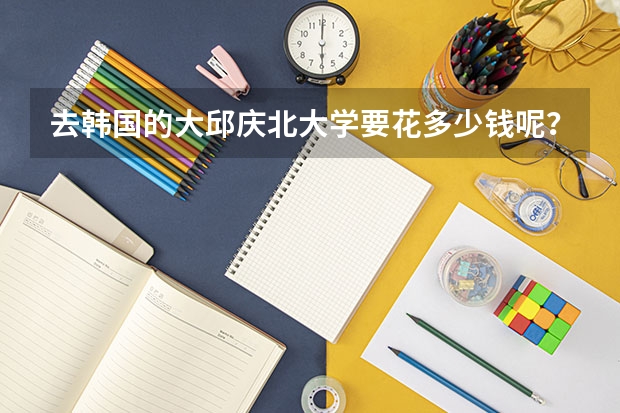 去韩国的大邱庆北大学要花多少钱呢？