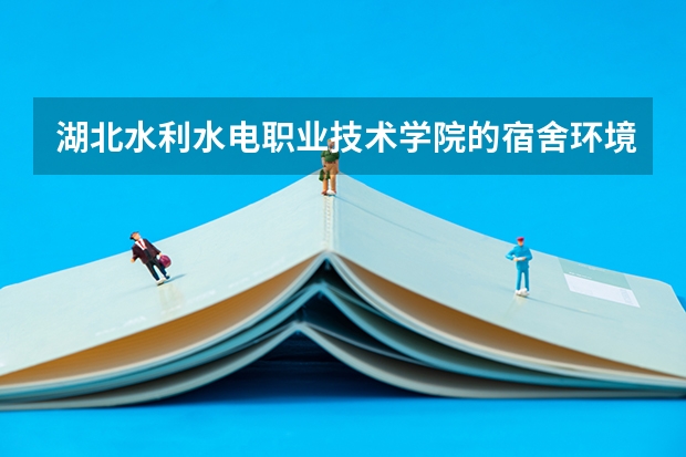 湖北水利水电职业技术学院的宿舍环境怎么样？