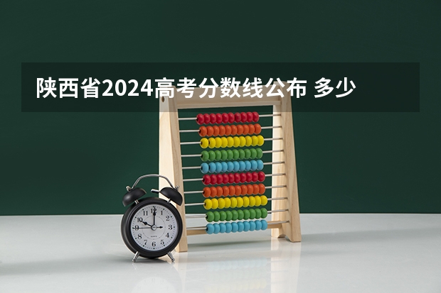 陕西省2024高考分数线公布 多少分能上一本