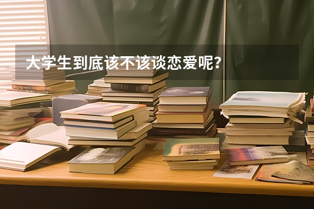 大学生到底该不该谈恋爱呢？