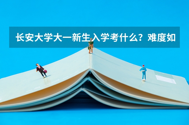长安大学大一新生入学考什么？难度如何？