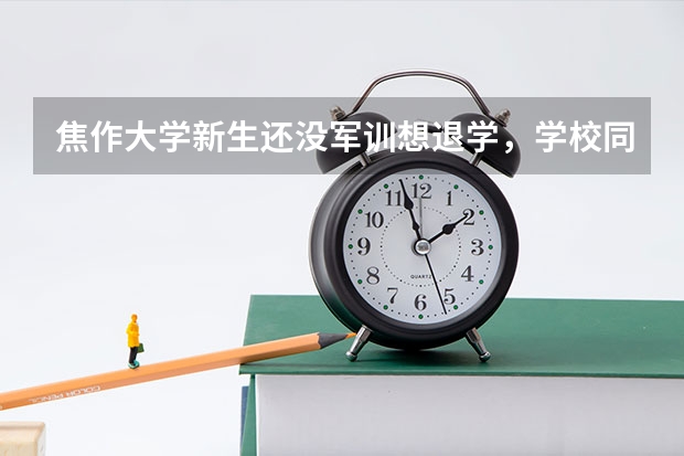 焦作大学新生还没军训想退学，学校同意吗？交费共4800能退回吗？按法律能否要回学费？请专业人士回...
