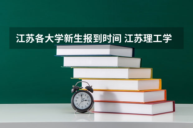 江苏各大学新生报到时间 江苏理工学院大一新生开学报到时间和新生入学手册指南
