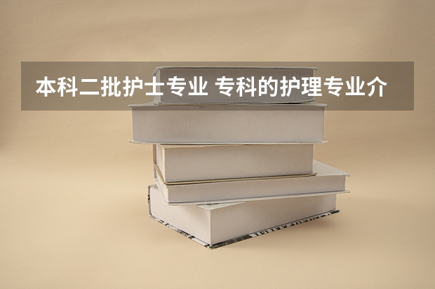 本科二批护士专业 专科的护理专业介绍？