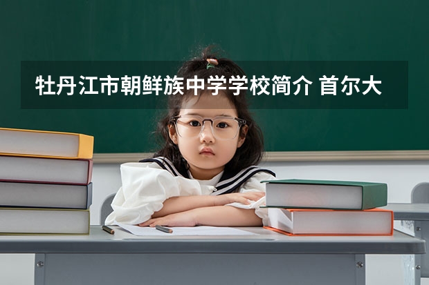 牡丹江市朝鲜族中学学校简介 首尔大学的入学条件