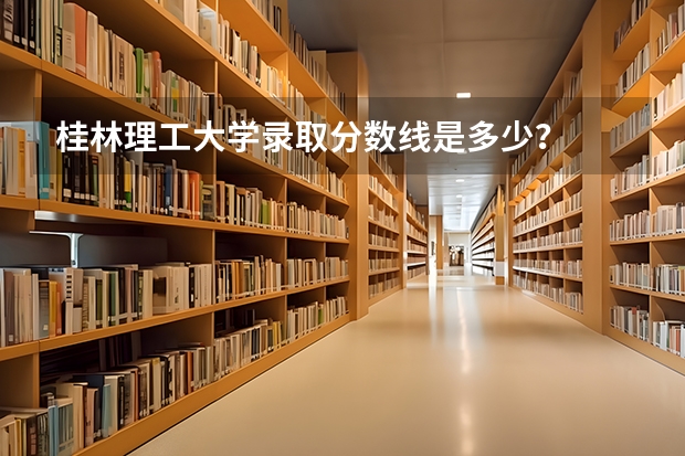 桂林理工大学录取分数线是多少？