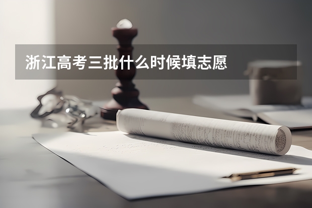浙江高考三批什么时候填志愿