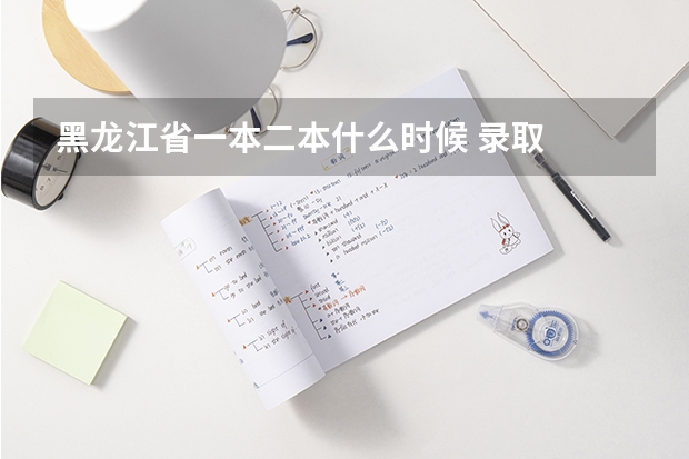 黑龙江省一本二本什么时候 录取