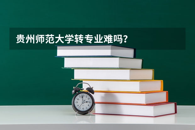 贵州师范大学转专业难吗？