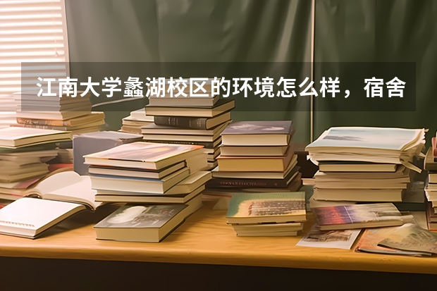 江南大学蠡湖校区的环境怎么样，宿舍呢？