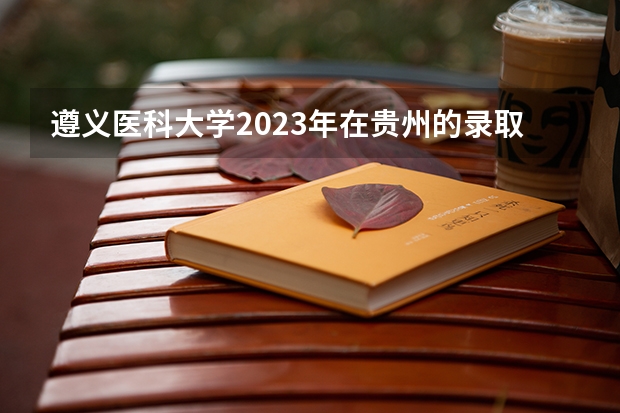 遵义医科大学2023年在贵州的录取分数是多少？