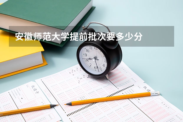安徽师范大学提前批次要多少分