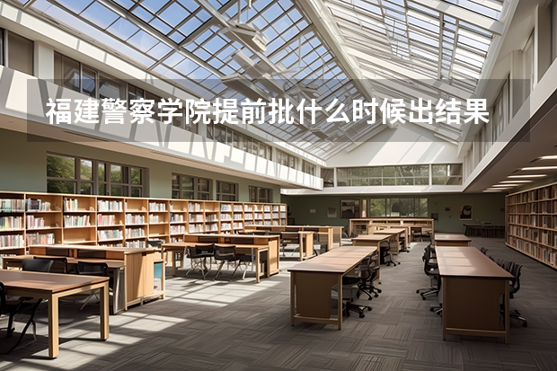 福建警察学院提前批什么时候出结果