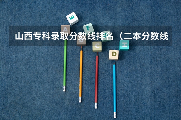 山西专科录取分数线排名（二本分数线较低的大学）